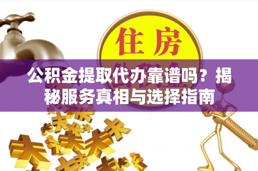 老边公积金提取代办靠谱吗？揭秘服务真相与选择指南