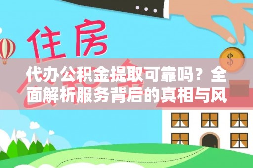 老边代办公积金提取可靠吗？全面解析服务背后的真相与风险