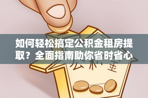 老边如何轻松搞定公积金租房提取？全面指南助你省时省心