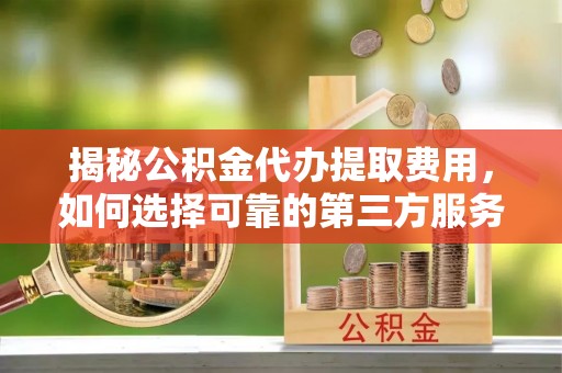 老边揭秘公积金代办提取费用，如何选择可靠的第三方服务