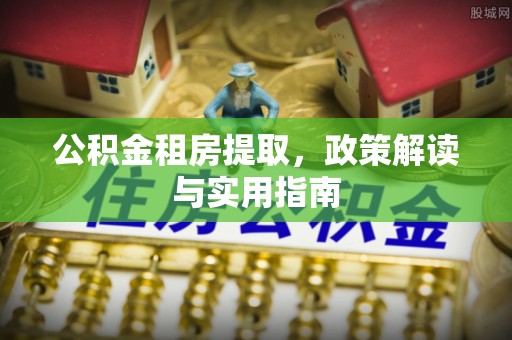 老边公积金租房提取，政策解读与实用指南