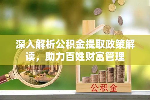 老边深入解析公积金提取政策解读，助力百姓财富管理
