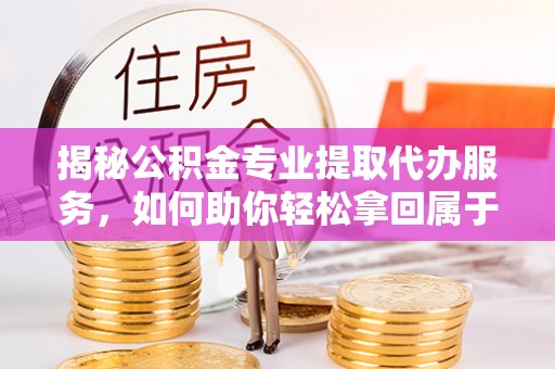 老边揭秘公积金专业提取代办服务，如何助你轻松拿回属于你的资金