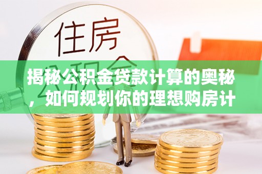 老边揭秘公积金贷款计算的奥秘，如何规划你的理想购房计划