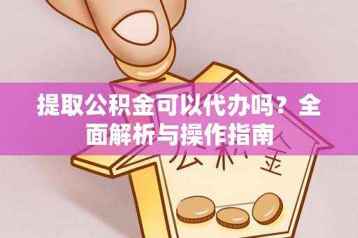 老边提取公积金可以代办吗？全面解析与操作指南