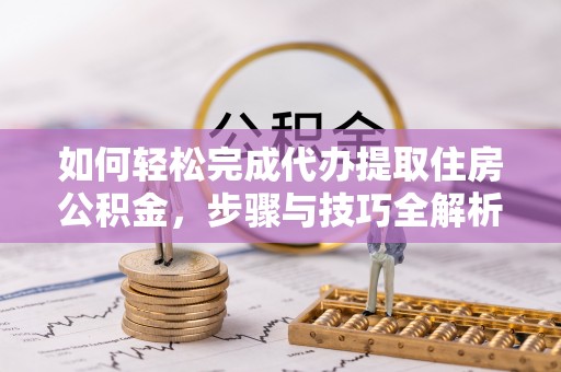 老边如何轻松完成代办提取住房公积金，步骤与技巧全解析