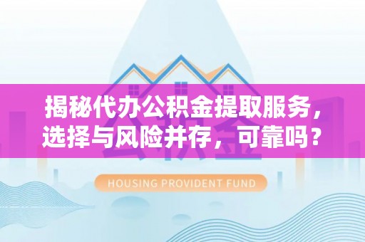 老边揭秘代办公积金提取服务，选择与风险并存，可靠吗？