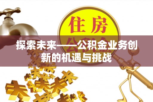 老边探索未来——公积金业务创新的机遇与挑战