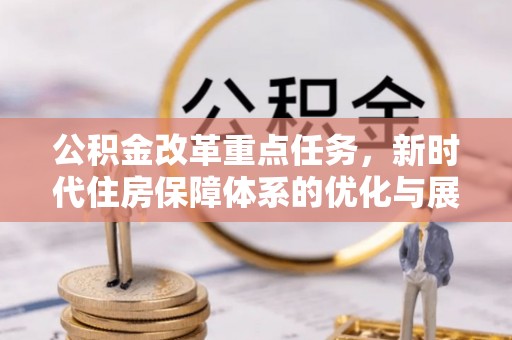 老边公积金改革重点任务，新时代住房保障体系的优化与展望