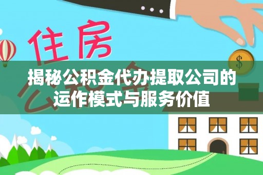 老边揭秘公积金代办提取公司的运作模式与服务价值