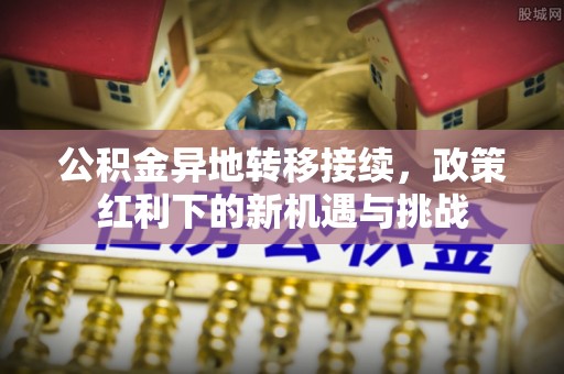 老边公积金异地转移接续，政策红利下的新机遇与挑战