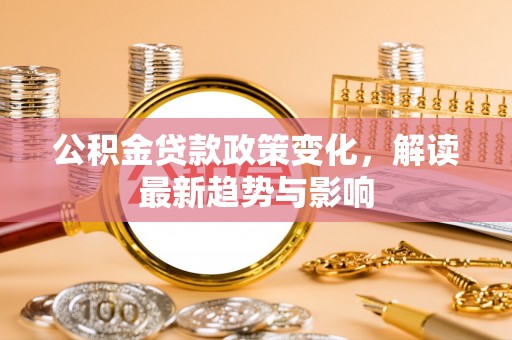 老边公积金贷款政策变化，解读最新趋势与影响