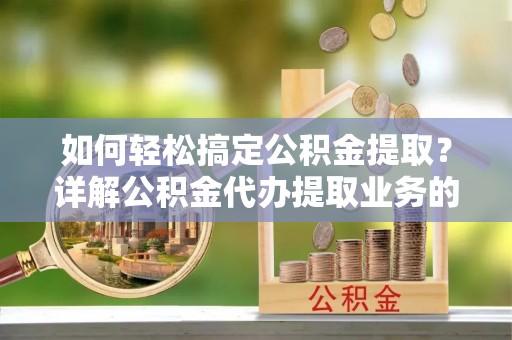 老边如何轻松搞定公积金提取？详解公积金代办提取业务的便捷之道