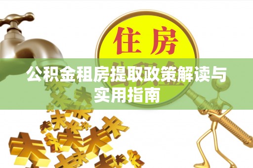 老边公积金租房提取政策解读与实用指南