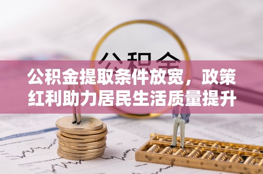 老边公积金提取条件放宽，政策红利助力居民生活质量提升