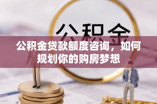 老边公积金贷款额度咨询，如何规划你的购房梦想