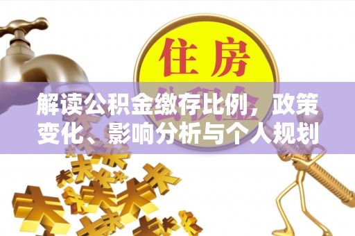 老边解读公积金缴存比例，政策变化、影响分析与个人规划