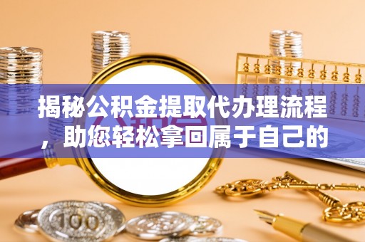 老边揭秘公积金提取代办理流程，助您轻松拿回属于自己的钱