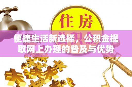 老边便捷生活新选择，公积金提取网上办理的普及与优势