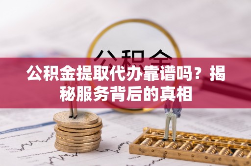 老边公积金提取代办靠谱吗？揭秘服务背后的真相