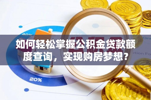 老边如何轻松掌握公积金贷款额度查询，实现购房梦想？