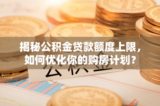 老边揭秘公积金贷款额度上限，如何优化你的购房计划？