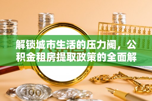 老边解锁城市生活的压力阀，公积金租房提取政策的全面解析与实践指南
