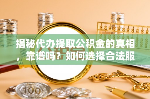 老边揭秘代办提取公积金的真相，靠谱吗？如何选择合法服务？