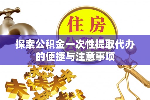 老边探索公积金一次性提取代办的便捷与注意事项