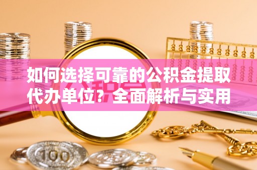 老边如何选择可靠的公积金提取代办单位？全面解析与实用指南