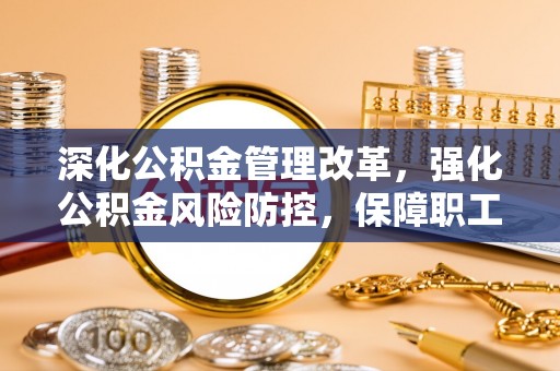 老边深化公积金管理改革，强化公积金风险防控，保障职工权益