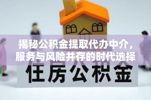 老边揭秘公积金提取代办中介，服务与风险并存的时代选择