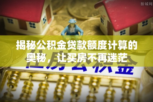 老边揭秘公积金贷款额度计算的奥秘，让买房不再迷茫