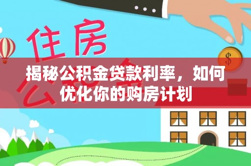 老边揭秘公积金贷款利率，如何优化你的购房计划