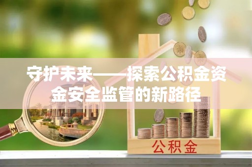 老边守护未来——探索公积金资金安全监管的新路径