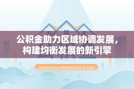 老边公积金助力区域协调发展，构建均衡发展的新引擎