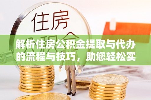 老边解析住房公积金提取与代办的流程与技巧，助您轻松实现资金流动