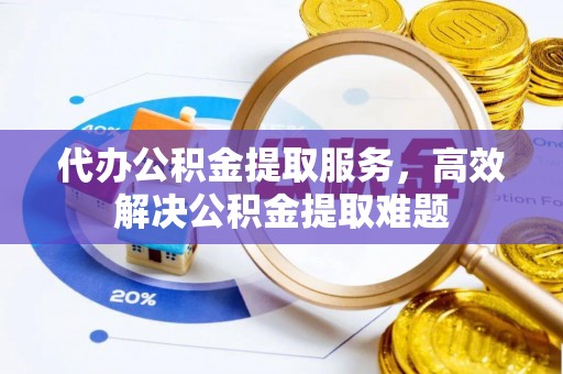 老边代办公积金提取服务，高效解决公积金提取难题