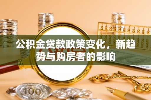 老边公积金贷款政策变化，新趋势与购房者的影响