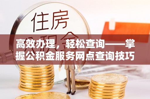 老边高效办理，轻松查询——掌握公积金服务网点查询技巧