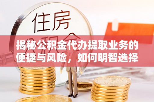老边揭秘公积金代办提取业务的便捷与风险，如何明智选择？