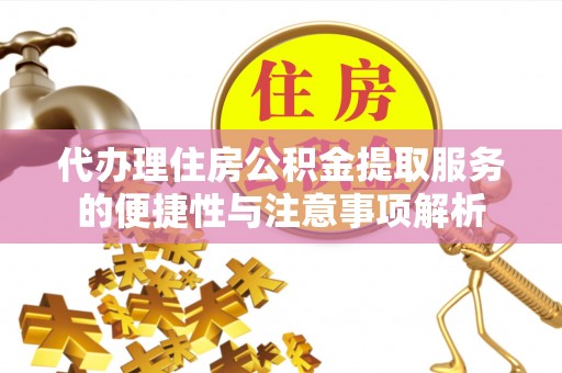 老边代办理住房公积金提取服务的便捷性与注意事项解析