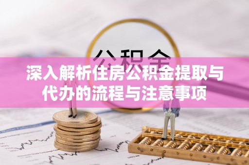 老边深入解析住房公积金提取与代办的流程与注意事项