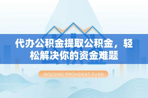老边代办公积金提取公积金，轻松解决你的资金难题