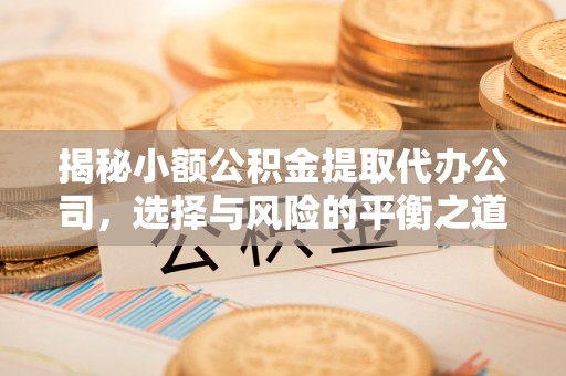 老边揭秘小额公积金提取代办公司，选择与风险的平衡之道