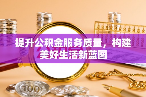 老边提升公积金服务质量，构建美好生活新蓝图