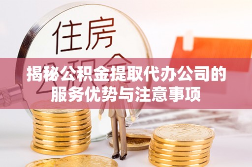 老边揭秘公积金提取代办公司的服务优势与注意事项