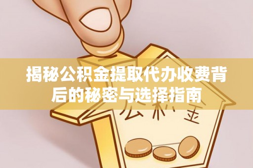 老边揭秘公积金提取代办收费背后的秘密与选择指南