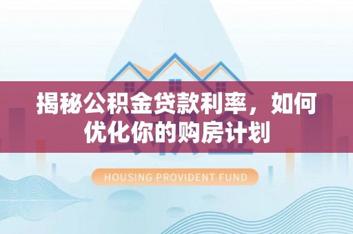 老边揭秘公积金贷款利率，如何优化你的购房计划