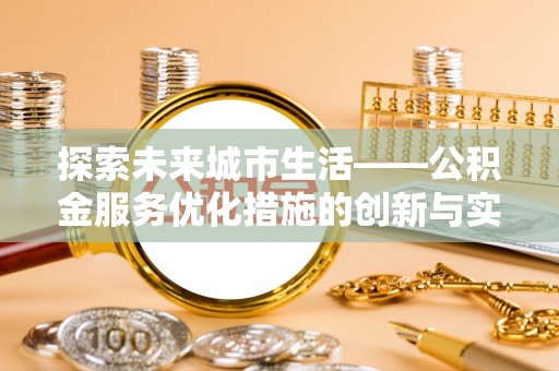 老边探索未来城市生活——公积金服务优化措施的创新与实践